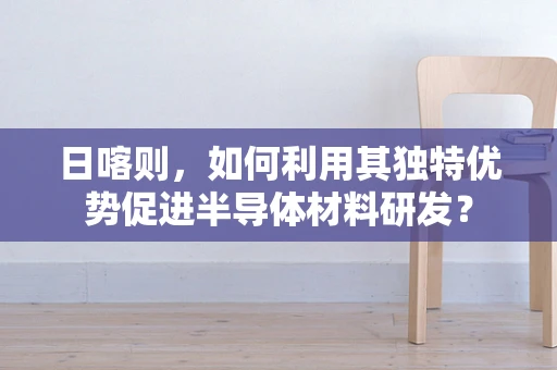 日喀则，如何利用其独特优势促进半导体材料研发？