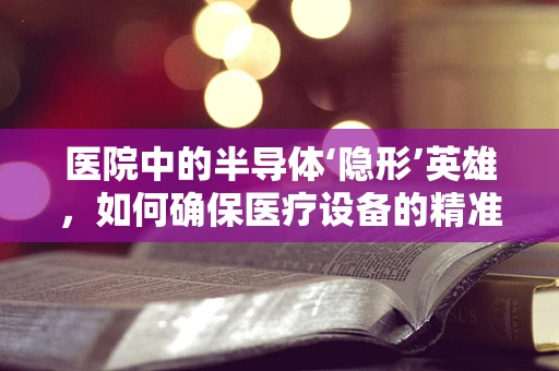 医院中的半导体‘隐形’英雄，如何确保医疗设备的精准与安全？