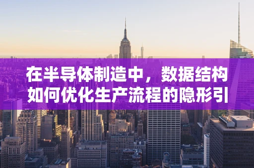 在半导体制造中，数据结构如何优化生产流程的隐形引擎？
