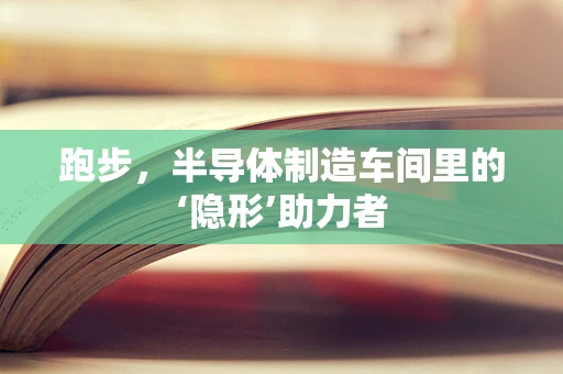 跑步，半导体制造车间里的‘隐形’助力者