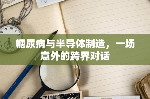 糖尿病与半导体制造，一场意外的跨界对话