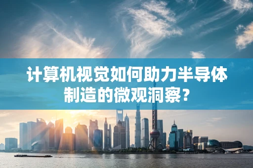 计算机视觉如何助力半导体制造的微观洞察？