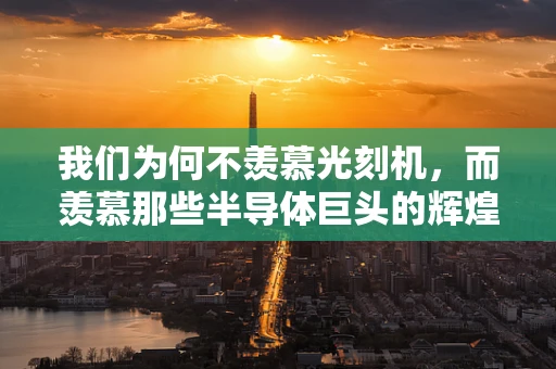 我们为何不羡慕光刻机，而羡慕那些半导体巨头的辉煌？