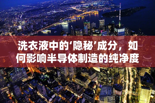 洗衣液中的‘隐秘’成分，如何影响半导体制造的纯净度？