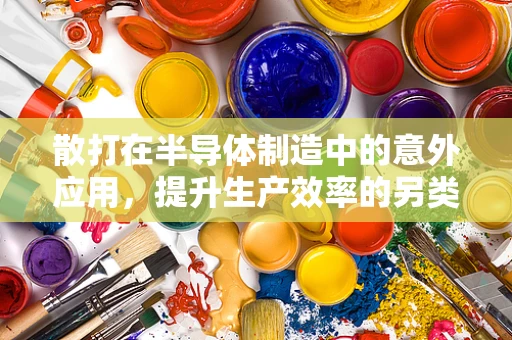 散打在半导体制造中的意外应用，提升生产效率的另类思考？