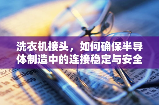 洗衣机接头，如何确保半导体制造中的连接稳定与安全？
