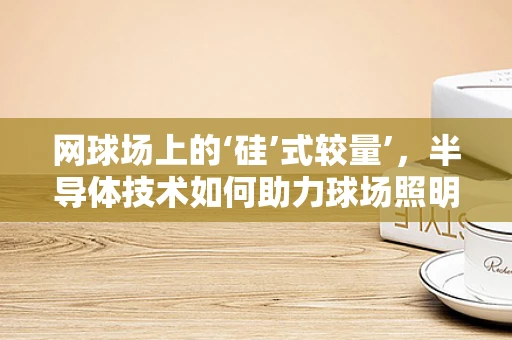网球场上的‘硅’式较量’，半导体技术如何助力球场照明？
