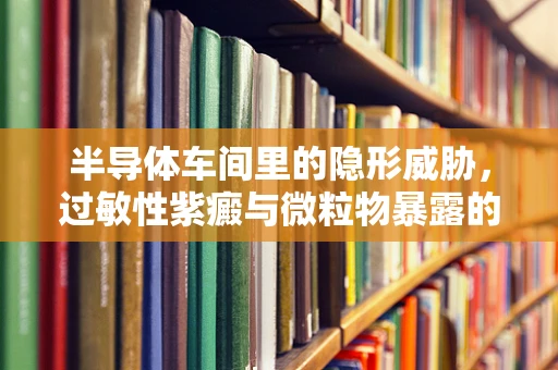 半导体车间里的隐形威胁，过敏性紫癜与微粒物暴露的关联？