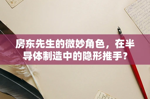 房东先生的微妙角色，在半导体制造中的隐形推手？