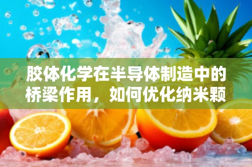 胶体化学在半导体制造中的桥梁作用，如何优化纳米颗粒分散性？