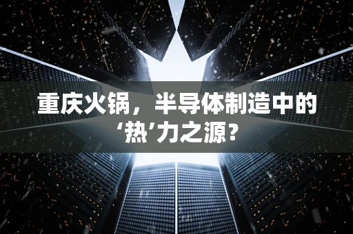 重庆火锅，半导体制造中的‘热’力之源？