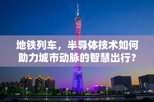 地铁列车，半导体技术如何助力城市动脉的智慧出行？