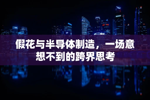 假花与半导体制造，一场意想不到的跨界思考
