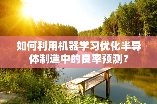 如何利用机器学习优化半导体制造中的良率预测？