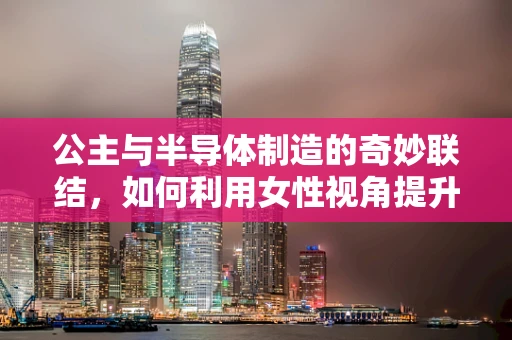 公主与半导体制造的奇妙联结，如何利用女性视角提升车间安全文化？