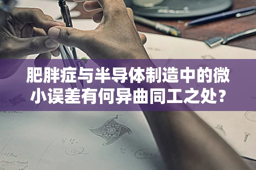 肥胖症与半导体制造中的微小误差有何异曲同工之处？