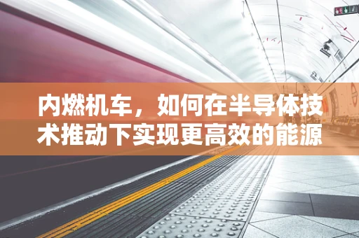 内燃机车，如何在半导体技术推动下实现更高效的能源利用？