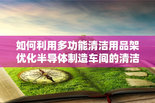 如何利用多功能清洁用品架优化半导体制造车间的清洁效率？
