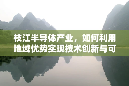 枝江半导体产业，如何利用地域优势实现技术创新与可持续发展？