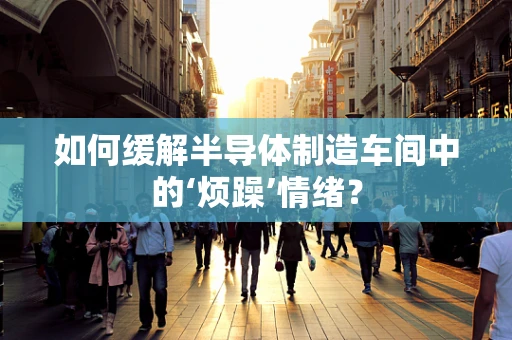 如何缓解半导体制造车间中的‘烦躁’情绪？