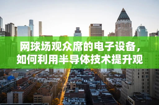 网球场观众席的电子设备，如何利用半导体技术提升观赛体验？