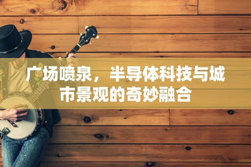 广场喷泉，半导体科技与城市景观的奇妙融合