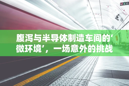 腹泻与半导体制造车间的‘微环境’，一场意外的挑战