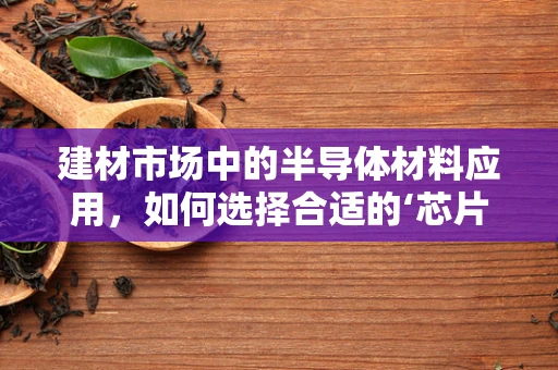 建材市场中的半导体材料应用，如何选择合适的‘芯片’？