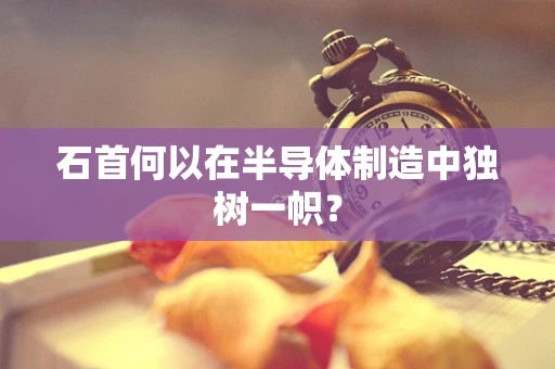 石首何以在半导体制造中独树一帜？