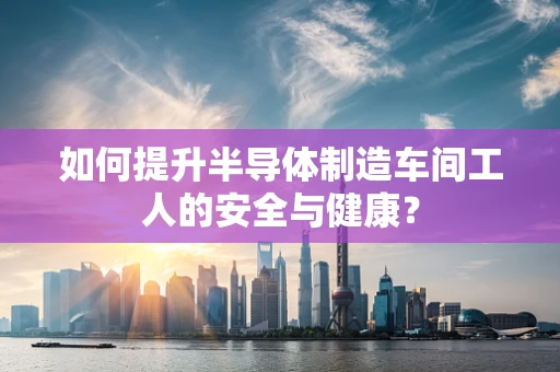 如何提升半导体制造车间工人的安全与健康？