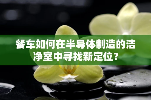 餐车如何在半导体制造的洁净室中寻找新定位？