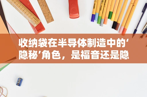 收纳袋在半导体制造中的‘隐秘’角色，是福音还是隐患？
