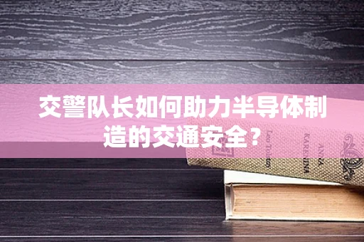 交警队长如何助力半导体制造的交通安全？