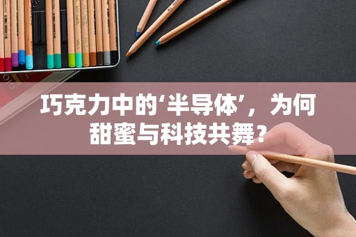 巧克力中的‘半导体’，为何甜蜜与科技共舞？