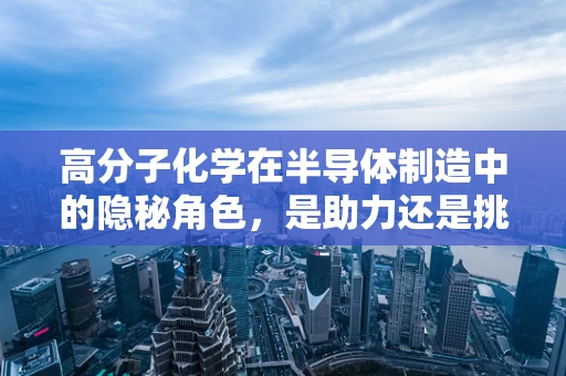 高分子化学在半导体制造中的隐秘角色，是助力还是挑战？