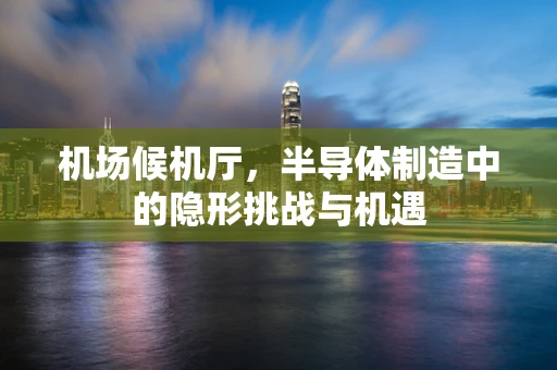 机场候机厅，半导体制造中的隐形挑战与机遇