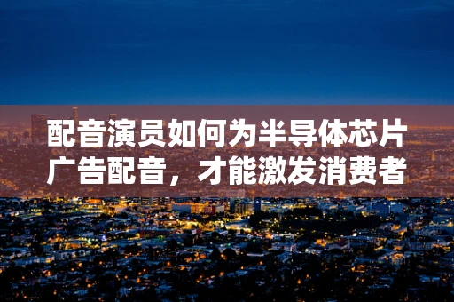 配音演员如何为半导体芯片广告配音，才能激发消费者的科技热情？