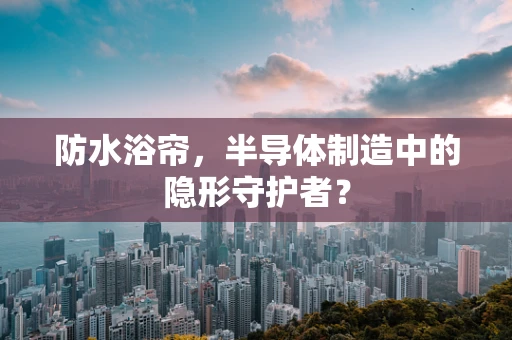 防水浴帘，半导体制造中的隐形守护者？