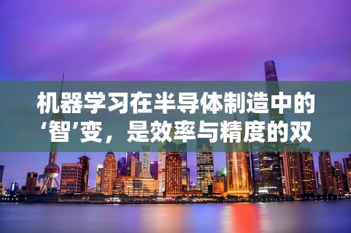 机器学习在半导体制造中的‘智’变，是效率与精度的双重飞跃，还是未知挑战的起点？