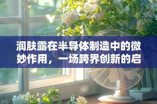 润肤露在半导体制造中的微妙作用，一场跨界创新的启示