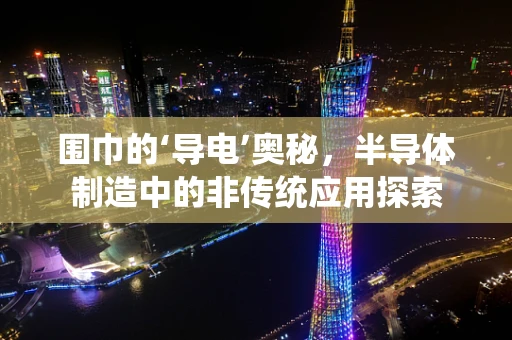 围巾的‘导电’奥秘，半导体制造中的非传统应用探索