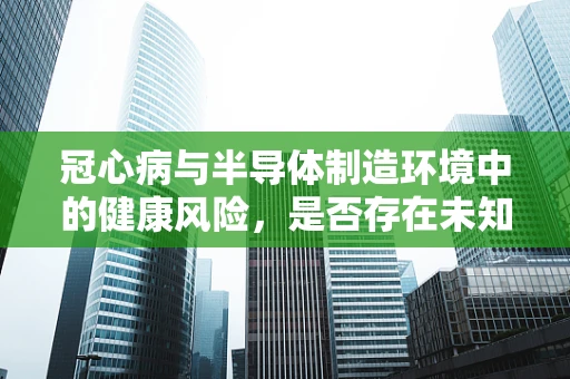 冠心病与半导体制造环境中的健康风险，是否存在未知联系？