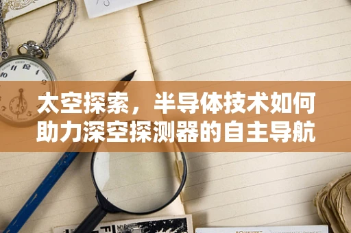 太空探索，半导体技术如何助力深空探测器的自主导航？