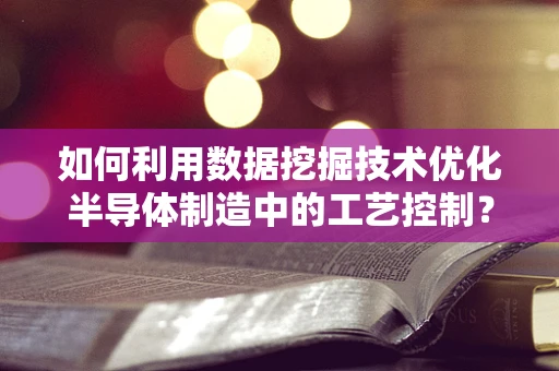 如何利用数据挖掘技术优化半导体制造中的工艺控制？