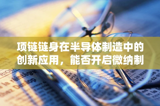项链链身在半导体制造中的创新应用，能否开启微纳制造的新篇章？