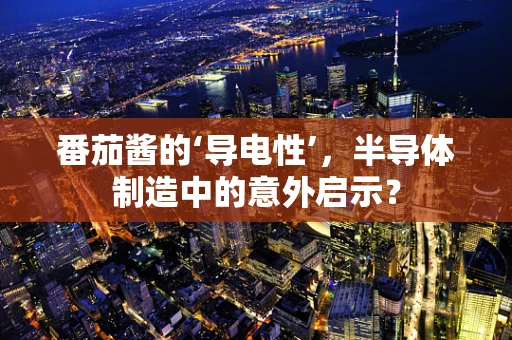 番茄酱的‘导电性’，半导体制造中的意外启示？