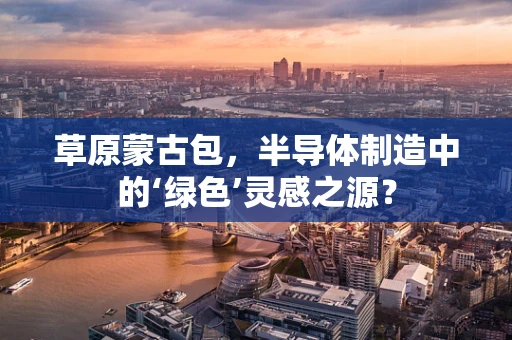 草原蒙古包，半导体制造中的‘绿色’灵感之源？