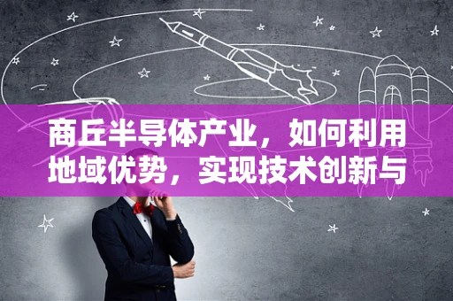 商丘半导体产业，如何利用地域优势，实现技术创新与产业升级？