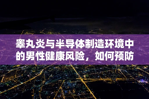 睾丸炎与半导体制造环境中的男性健康风险，如何预防？