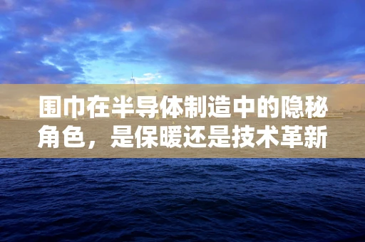 围巾在半导体制造中的隐秘角色，是保暖还是技术革新？